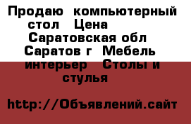 Продаю  компьютерный стол › Цена ­ 3 000 - Саратовская обл., Саратов г. Мебель, интерьер » Столы и стулья   